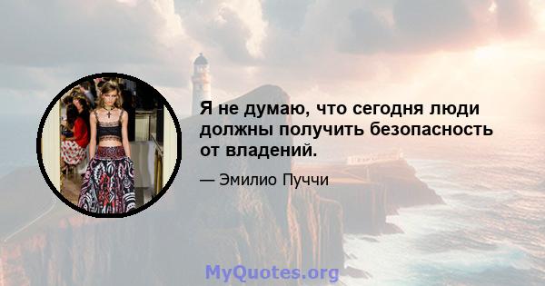 Я не думаю, что сегодня люди должны получить безопасность от владений.