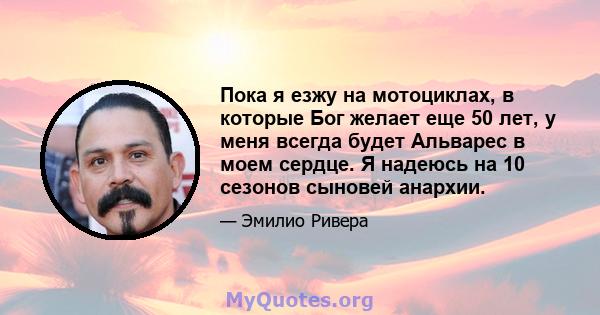 Пока я езжу на мотоциклах, в которые Бог желает еще 50 лет, у меня всегда будет Альварес в моем сердце. Я надеюсь на 10 сезонов сыновей анархии.