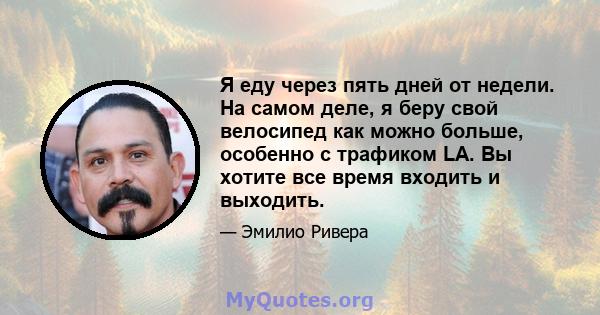 Я еду через пять дней от недели. На самом деле, я беру свой велосипед как можно больше, особенно с трафиком LA. Вы хотите все время входить и выходить.