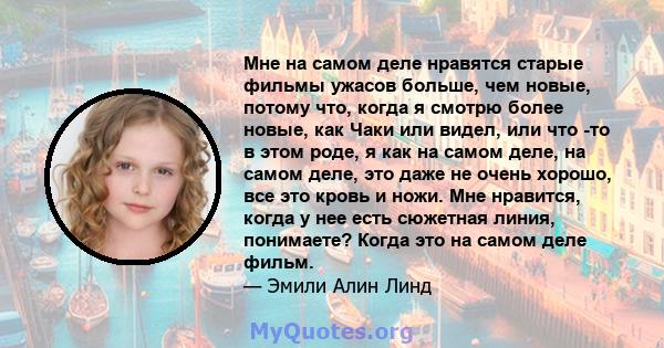 Мне на самом деле нравятся старые фильмы ужасов больше, чем новые, потому что, когда я смотрю более новые, как Чаки или видел, или что -то в этом роде, я как на самом деле, на самом деле, это даже не очень хорошо, все