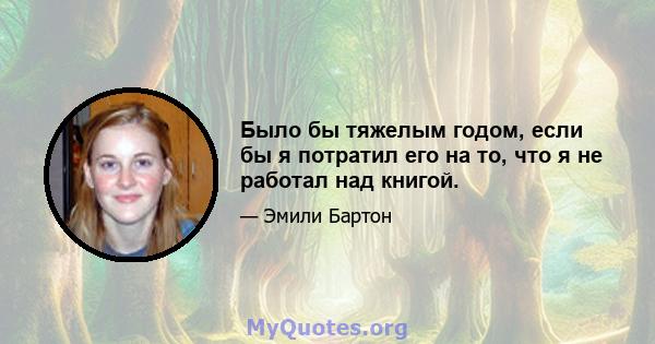 Было бы тяжелым годом, если бы я потратил его на то, что я не работал над книгой.