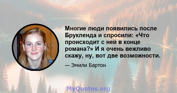 Многие люди появились после Брукленда и спросили: «Что происходит с ней в конце романа?» И я очень вежливо скажу, ну, вот две возможности.