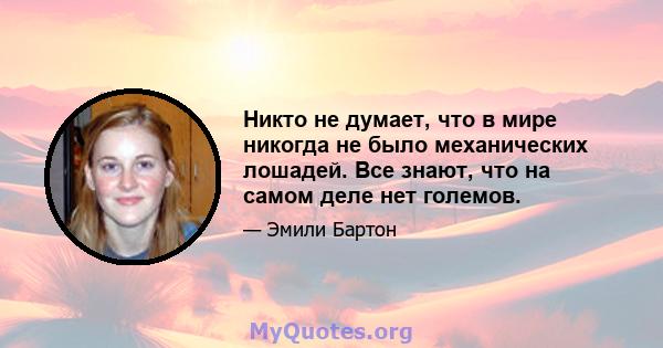 Никто не думает, что в мире никогда не было механических лошадей. Все знают, что на самом деле нет големов.