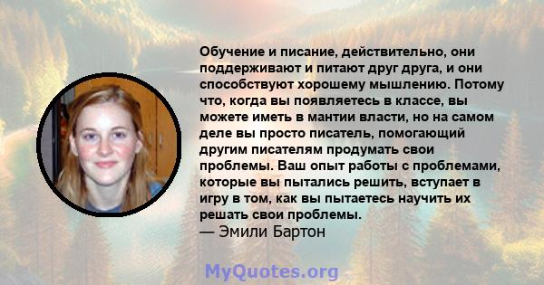 Обучение и писание, действительно, они поддерживают и питают друг друга, и они способствуют хорошему мышлению. Потому что, когда вы появляетесь в классе, вы можете иметь в мантии власти, но на самом деле вы просто