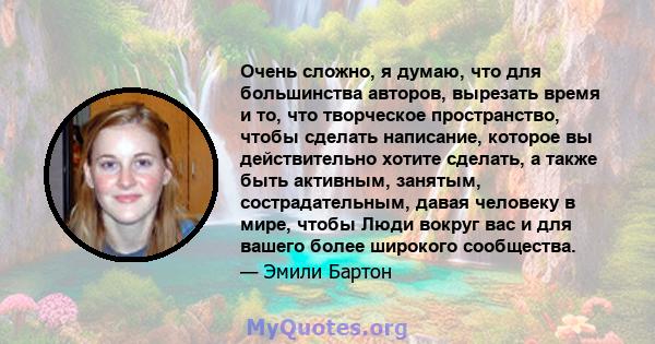 Очень сложно, я думаю, что для большинства авторов, вырезать время и то, что творческое пространство, чтобы сделать написание, которое вы действительно хотите сделать, а также быть активным, занятым, сострадательным,