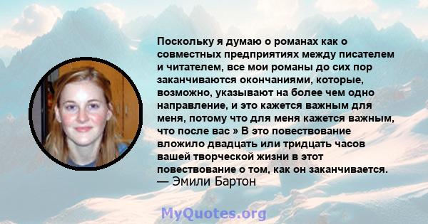 Поскольку я думаю о романах как о совместных предприятиях между писателем и читателем, все мои романы до сих пор заканчиваются окончаниями, которые, возможно, указывают на более чем одно направление, и это кажется