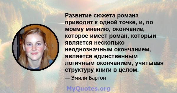 Развитие сюжета романа приводит к одной точке, и, по моему мнению, окончание, которое имеет роман, который является несколько неоднозначным окончанием, является единственным логичным окончанием, учитывая структуру книги 