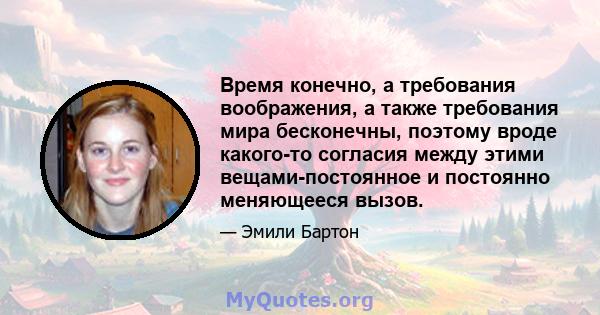 Время конечно, а требования воображения, а также требования мира бесконечны, поэтому вроде какого-то согласия между этими вещами-постоянное и постоянно меняющееся вызов.