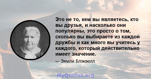 Это не то, кем вы являетесь, кто вы друзья, и насколько они популярны, это просто о том, сколько вы выбираете из каждой дружбы и как много вы учитесь у каждого, который действительно имеет значение.