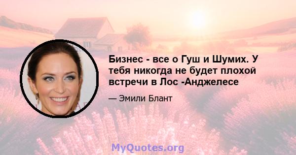 Бизнес - все о Гуш и Шумих. У тебя никогда не будет плохой встречи в Лос -Анджелесе