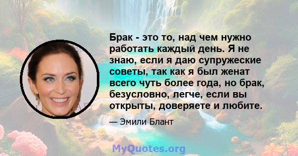 Брак - это то, над чем нужно работать каждый день. Я не знаю, если я даю супружеские советы, так как я был женат всего чуть более года, но брак, безусловно, легче, если вы открыты, доверяете и любите.