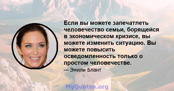 Если вы можете запечатлеть человечество семьи, борящейся в экономическом кризисе, вы можете изменить ситуацию. Вы можете повысить осведомленность только о простом человечестве.