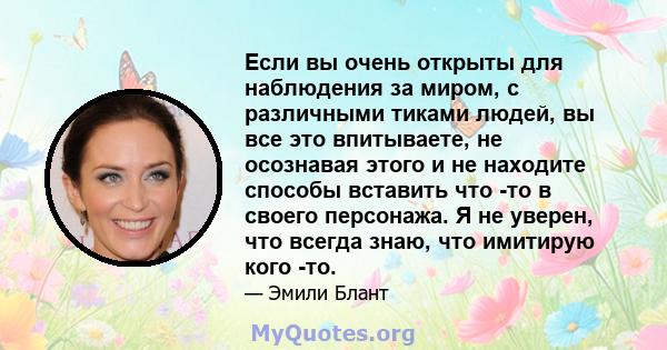 Если вы очень открыты для наблюдения за миром, с различными тиками людей, вы все это впитываете, не осознавая этого и не находите способы вставить что -то в своего персонажа. Я не уверен, что всегда знаю, что имитирую