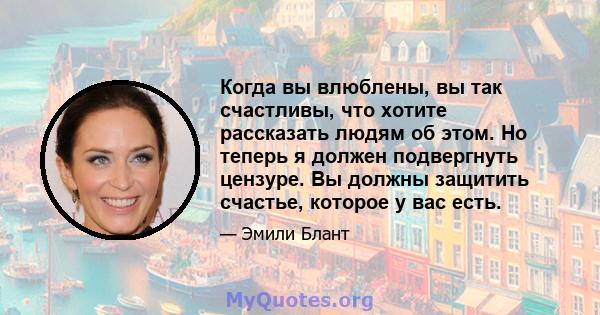 Когда вы влюблены, вы так счастливы, что хотите рассказать людям об этом. Но теперь я должен подвергнуть цензуре. Вы должны защитить счастье, которое у вас есть.