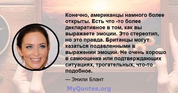 Конечно, американцы намного более открыты. Есть что -то более декларативное в том, как вы выражаете эмоции. Это стереотип, но это правда. Британцы могут казаться подавленными в выражении эмоций. Не очень хорошо в