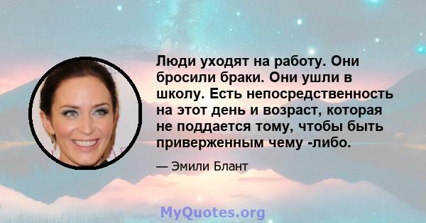 Люди уходят на работу. Они бросили браки. Они ушли в школу. Есть непосредственность на этот день и возраст, которая не поддается тому, чтобы быть приверженным чему -либо.