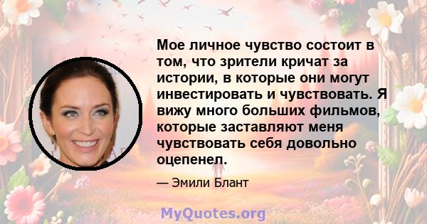 Мое личное чувство состоит в том, что зрители кричат ​​за истории, в которые они могут инвестировать и чувствовать. Я вижу много больших фильмов, которые заставляют меня чувствовать себя довольно оцепенел.