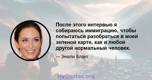 После этого интервью я собираюсь иммиграцию, чтобы попытаться разобраться в моей зеленой карте, как и любой другой нормальный человек.