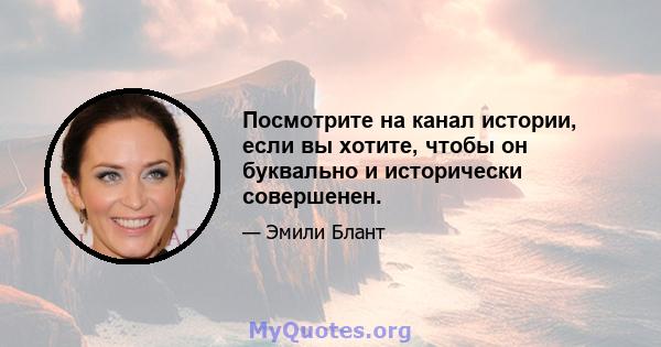 Посмотрите на канал истории, если вы хотите, чтобы он буквально и исторически совершенен.