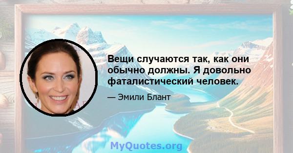 Вещи случаются так, как они обычно должны. Я довольно фаталистический человек.