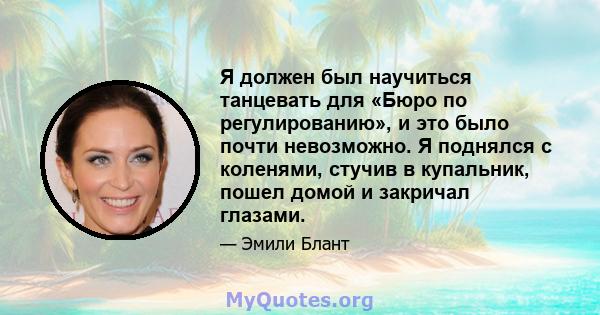 Я должен был научиться танцевать для «Бюро по регулированию», и это было почти невозможно. Я поднялся с коленями, стучив в купальник, пошел домой и закричал глазами.