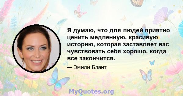 Я думаю, что для людей приятно ценить медленную, красивую историю, которая заставляет вас чувствовать себя хорошо, когда все закончится.