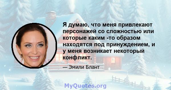 Я думаю, что меня привлекают персонажей со сложностью или которые каким -то образом находятся под принуждением, и у меня возникает некоторый конфликт.