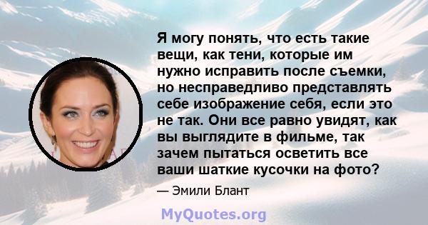 Я могу понять, что есть такие вещи, как тени, которые им нужно исправить после съемки, но несправедливо представлять себе изображение себя, если это не так. Они все равно увидят, как вы выглядите в фильме, так зачем