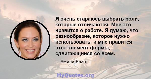 Я очень стараюсь выбрать роли, которые отличаются. Мне это нравится о работе. Я думаю, что разнообразие, которое нужно использовать, и мне нравится этот элемент формы, сдвигающийся со всем.