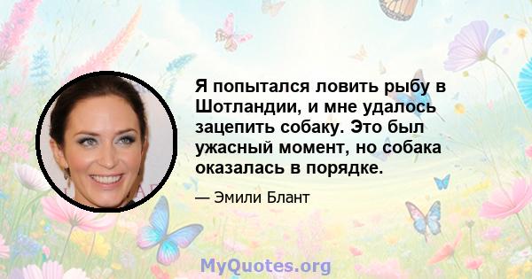 Я попытался ловить рыбу в Шотландии, и мне удалось зацепить собаку. Это был ужасный момент, но собака оказалась в порядке.