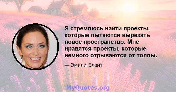 Я стремлюсь найти проекты, которые пытаются вырезать новое пространство. Мне нравятся проекты, которые немного отрываются от толпы.