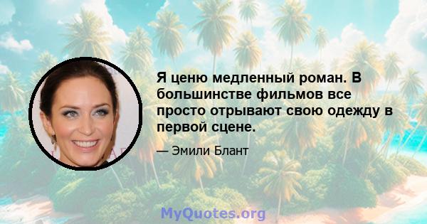 Я ценю медленный роман. В большинстве фильмов все просто отрывают свою одежду в первой сцене.