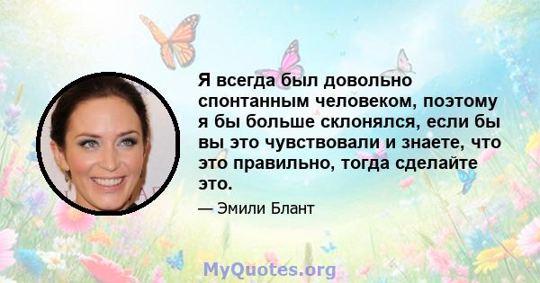 Я всегда был довольно спонтанным человеком, поэтому я бы больше склонялся, если бы вы это чувствовали и знаете, что это правильно, тогда сделайте это.