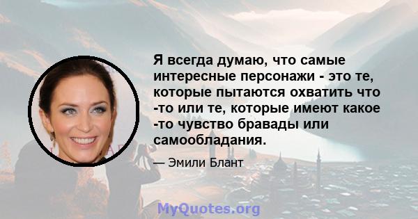 Я всегда думаю, что самые интересные персонажи - это те, которые пытаются охватить что -то или те, которые имеют какое -то чувство бравады или самообладания.