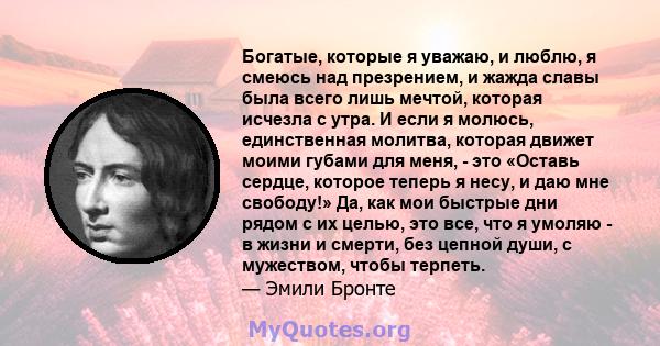 Богатые, которые я уважаю, и люблю, я смеюсь над презрением, и жажда славы была всего лишь мечтой, которая исчезла с утра. И если я молюсь, единственная молитва, которая движет моими губами для меня, - это «Оставь