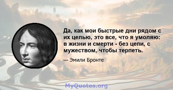 Да, как мои быстрые дни рядом с их целью, это все, что я умоляю: в жизни и смерти - без цепи, с мужеством, чтобы терпеть.