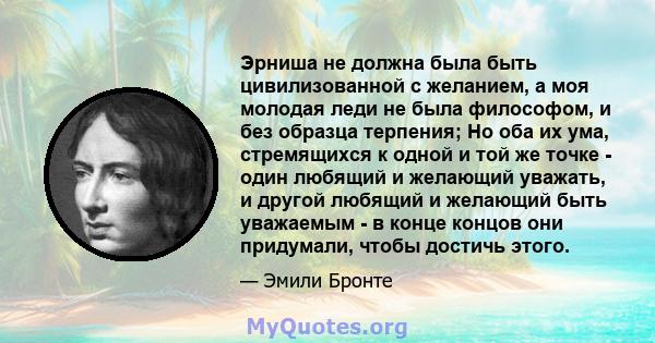 Эрниша не должна была быть цивилизованной с желанием, а моя молодая леди не была философом, и без образца терпения; Но оба их ума, стремящихся к одной и той же точке - один любящий и желающий уважать, и другой любящий и 