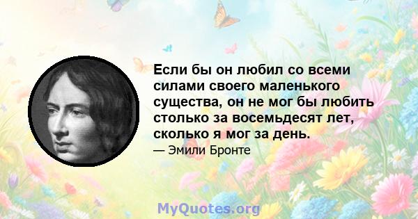 Если бы он любил со всеми силами своего маленького существа, он не мог бы любить столько за восемьдесят лет, сколько я мог за день.