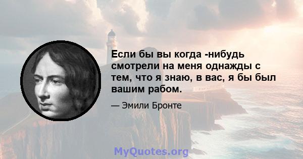 Если бы вы когда -нибудь смотрели на меня однажды с тем, что я знаю, в вас, я бы был вашим рабом.