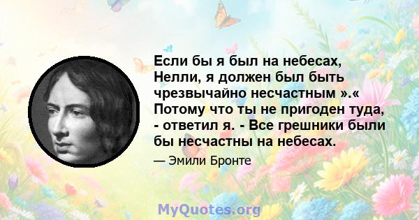 Если бы я был на небесах, Нелли, я должен был быть чрезвычайно несчастным ».« Потому что ты не пригоден туда, - ответил я. - Все грешники были бы несчастны на небесах.