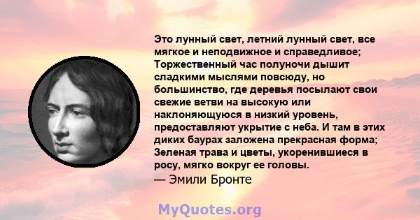 Это лунный свет, летний лунный свет, все мягкое и неподвижное и справедливое; Торжественный час полуночи дышит сладкими мыслями повсюду, но большинство, где деревья посылают свои свежие ветви на высокую или