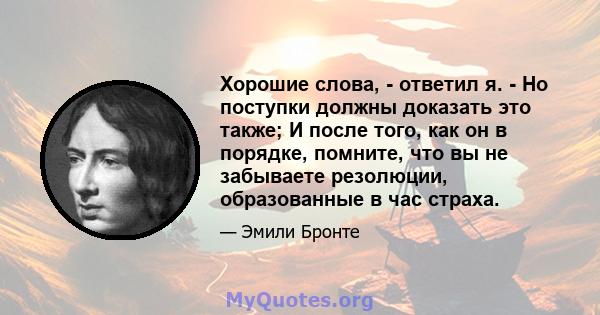 Хорошие слова, - ответил я. - Но поступки должны доказать это также; И после того, как он в порядке, помните, что вы не забываете резолюции, образованные в час страха.