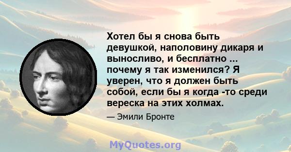 Хотел бы я снова быть девушкой, наполовину дикаря и выносливо, и бесплатно ... почему я так изменился? Я уверен, что я должен быть собой, если бы я когда -то среди вереска на этих холмах.