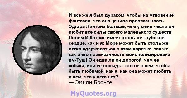 И все же я был дураком, чтобы на мгновение фантазии, что она ценила привязанность Эдгара Линтона больше, чем у меня - если он любит все силы своего маленького существ Полем И Кэтрин имеет столь же глубокое сердце, как и 