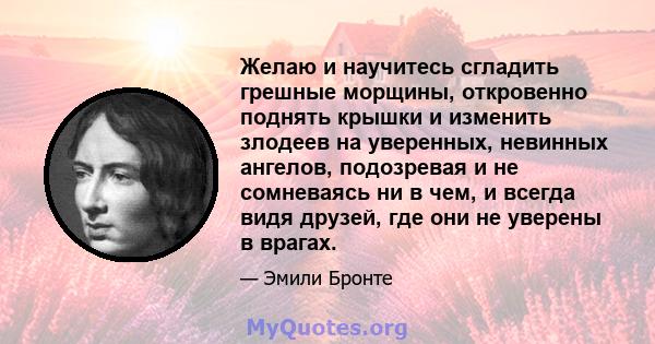 Желаю и научитесь сгладить грешные морщины, откровенно поднять крышки и изменить злодеев на уверенных, невинных ангелов, подозревая и не сомневаясь ни в чем, и всегда видя друзей, где они не уверены в врагах.