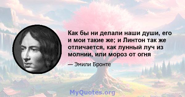 Как бы ни делали наши души, его и мои такие же; и Линтон так же отличается, как лунный луч из молнии, или мороз от огня