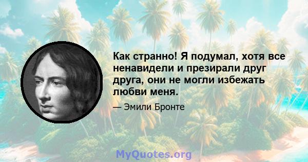 Как странно! Я подумал, хотя все ненавидели и презирали друг друга, они не могли избежать любви меня.