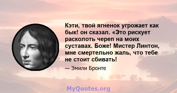 Кэти, твой ягненок угрожает как бык! он сказал. «Это рискует расколоть череп на моих суставах. Боже! Мистер Линтон, мне смертельно жаль, что тебе не стоит сбивать!