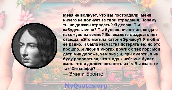 Меня не волнует, что вы пострадали. Меня ничего не волнует за твои страдания. Почему ты не должен страдать? Я делаю! Ты забудешь меня? Ты будешь счастлив, когда я нахожусь на земле? Вы скажете двадцать лет отсюда: «Это