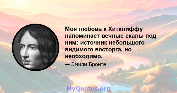 Моя любовь к Хитклиффу напоминает вечные скалы под ним: источник небольшого видимого восторга, но необходимо.